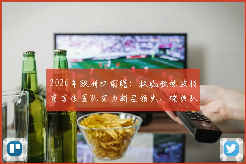 2026年欧洲杯前瞻：权威教练波特直言法国队实力断层领先，瑞典队失利并非意外