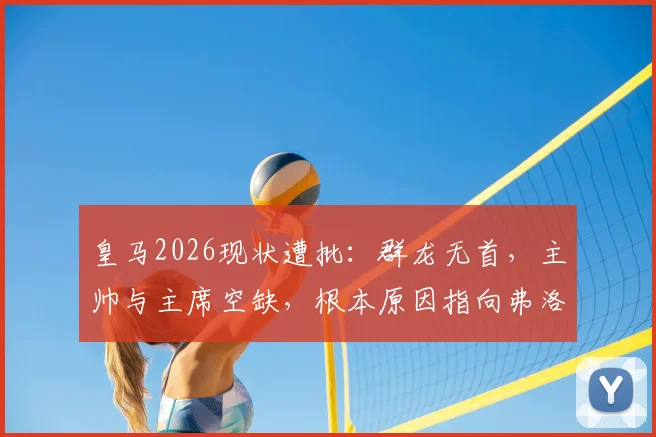 皇马2026现状遭批：群龙无首，主帅与主席空缺，根本原因指向弗洛伦蒂诺