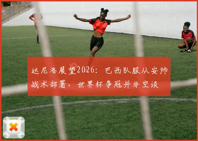 达尼洛展望2026：巴西队服从安帅战术部署，世界杯争冠并非空谈