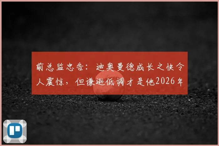 前总监忠告：迪奥曼德成长之快令人震惊，但谦逊低调才是他2026年通往顶级的关键