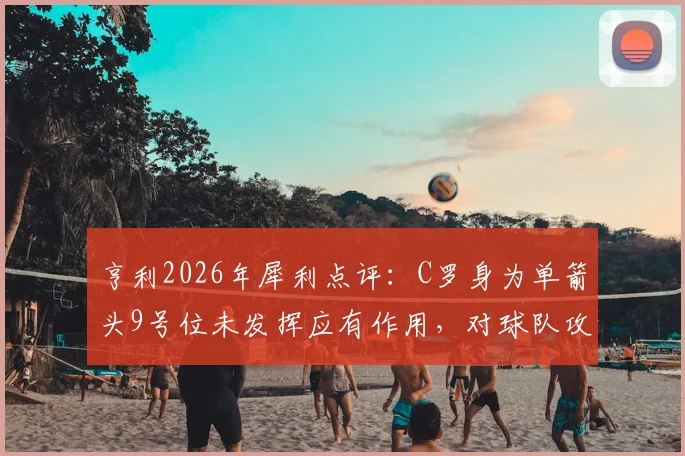 亨利2026年犀利点评：C罗身为单箭头9号位未发挥应有作用，对球队攻防体系造成伤害，老将功能单一化引热议