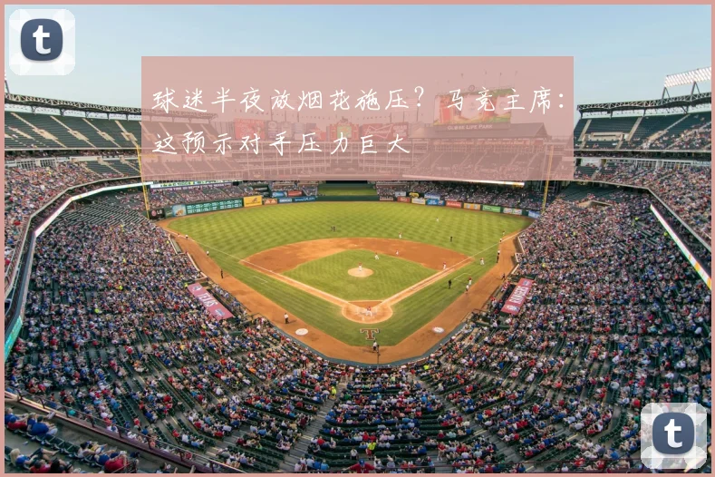 球迷半夜放烟花施压?马竞主席:这预示对手压力巨大