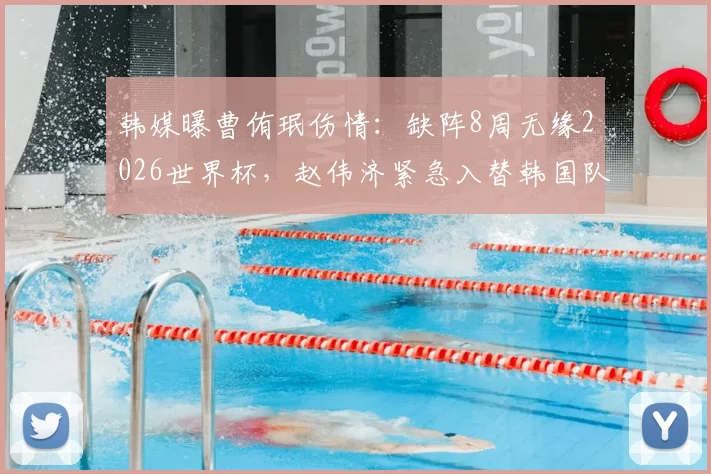 韩媒曝曹侑珉伤情：缺阵8周无缘2026世界杯，赵伟济紧急入替韩国队26人名单引热议