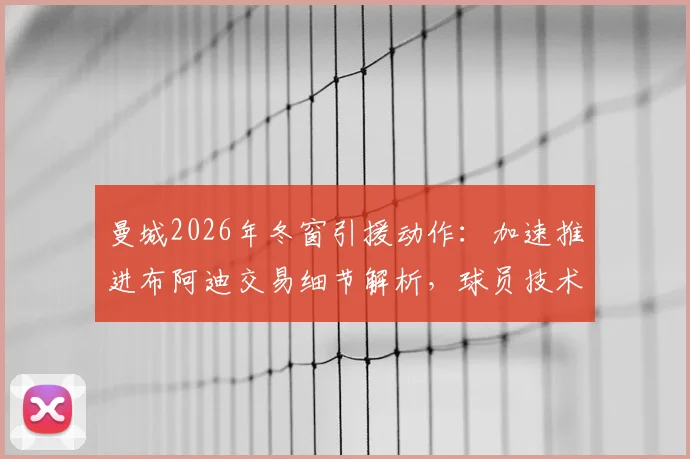 曼城2026年冬窗引援动作：加速推进布阿迪交易细节解析，球员技术特点与球队适配度深度分析