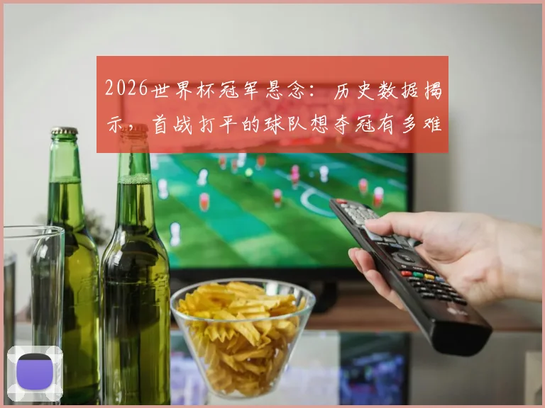 2026世界杯冠军悬念：历史数据揭示，首战打平的球队想夺冠有多难？自1982年后再无球队做到