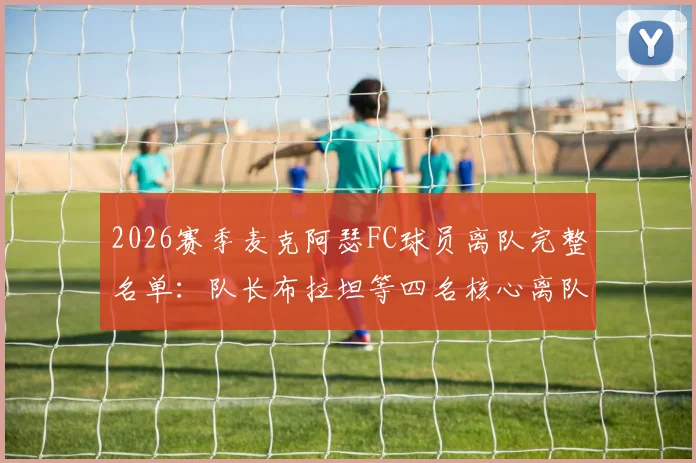 2026赛季麦克阿瑟FC球员离队完整名单:队长布拉坦等四名核心离队,球队阵容调整与新援前瞻