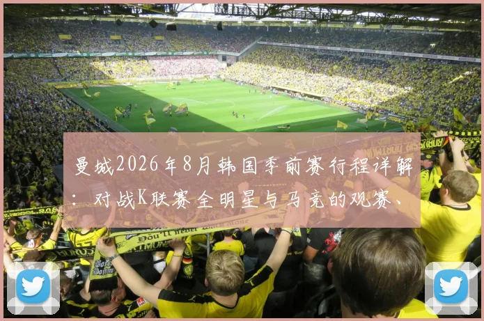曼城2026年8月韩国季前赛行程详解：对战K联赛全明星与马竞的观赛、购票及行程全指南