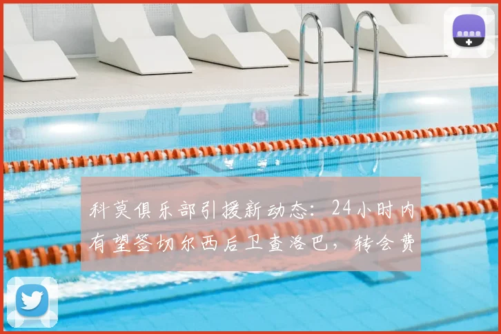 科莫俱乐部引援新动态：24小时内有望签切尔西后卫查洛巴，转会费最高达3200万欧元（2026）