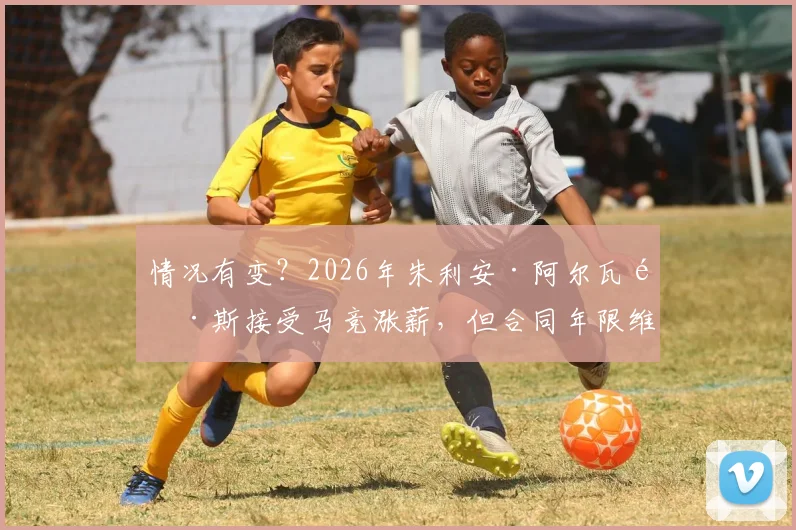 情况有变？2026年朱利安·阿尔瓦雷斯接受马竞涨薪，但合同年限维持原状深度解读