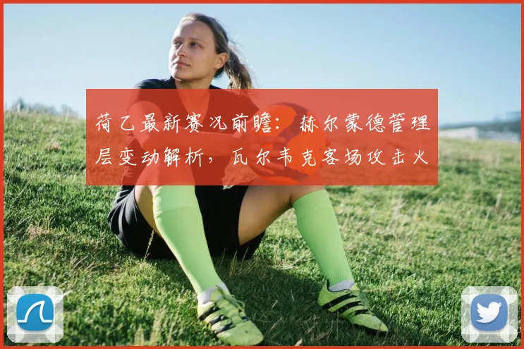 荷乙最新赛况前瞻：赫尔蒙德管理层变动解析，瓦尔韦克客场攻击火力盘点与联赛积分榜走势