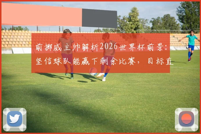 前挪威主帅解析2026世界杯前景：坚信球队能赢下剩余比赛，目标直通决赛圈