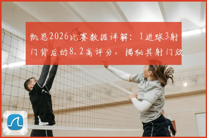 凯恩2026比赛数据详解：1进球3射门背后的8.2高评分，揭秘其射门效率与核心作用