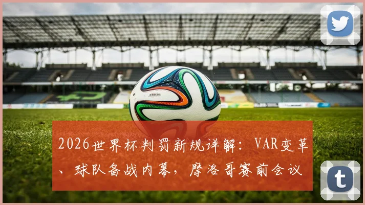 2026世界杯判罚新规详解：VAR变革、球队备战内幕，摩洛哥赛前会议全解析