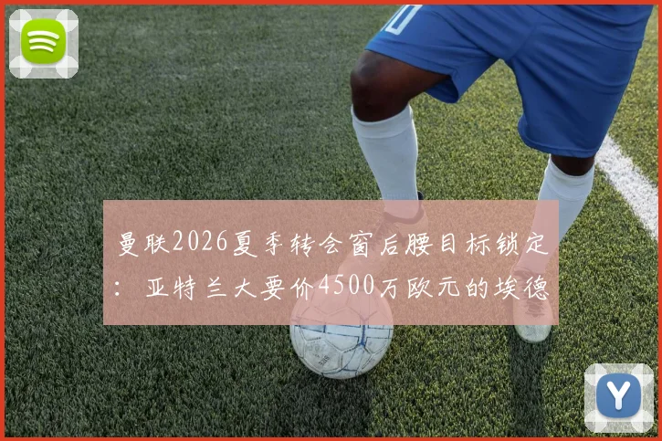 曼联2026夏季转会窗后腰目标锁定：亚特兰大要价4500万欧元的埃德森引援谈判动态与前景分析