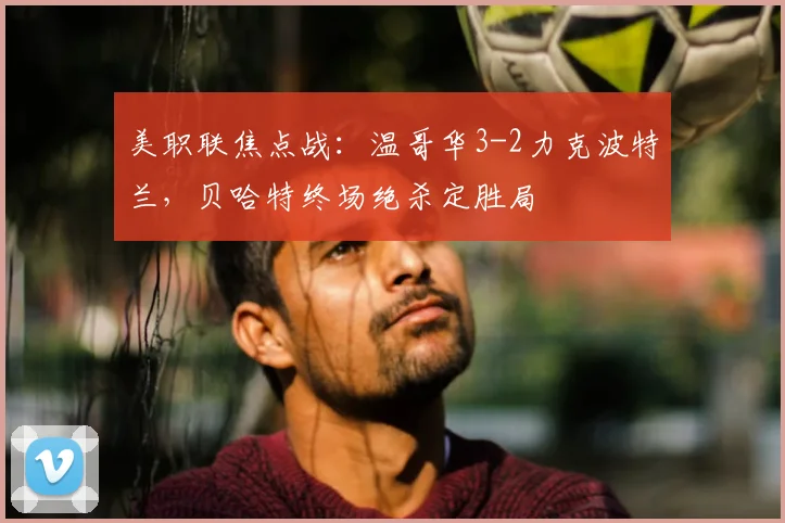 美职联焦点战：温哥华3-2力克波特兰，贝哈特终场绝杀定胜局