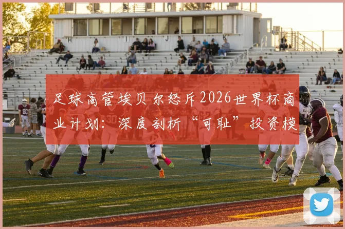 足球高管埃贝尔怒斥2026世界杯商业计划：深度剖析“可耻”投资模式背后的行业冲突与球迷关切