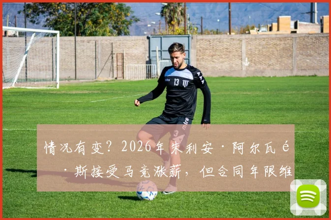 情况有变?2026年朱利安·阿尔瓦雷斯接受马竞涨薪,但合同年限维持原状深度解读