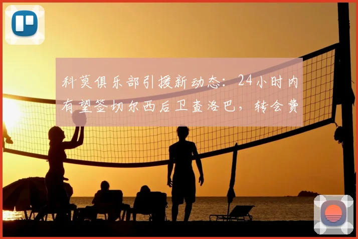 科莫俱乐部引援新动态：24小时内有望签切尔西后卫查洛巴，转会费最高达3200万欧元（2026）