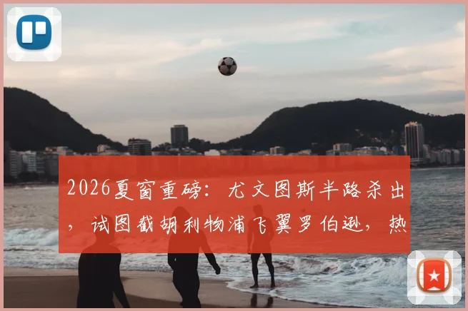 2026夏窗重磅：尤文图斯半路杀出，试图截胡利物浦飞翼罗伯逊，热刺口头协议遇挑战，最新转会动态与深度分析