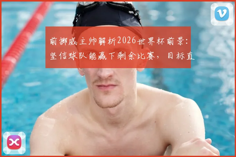 前挪威主帅解析2026世界杯前景：坚信球队能赢下剩余比赛，目标直通决赛圈