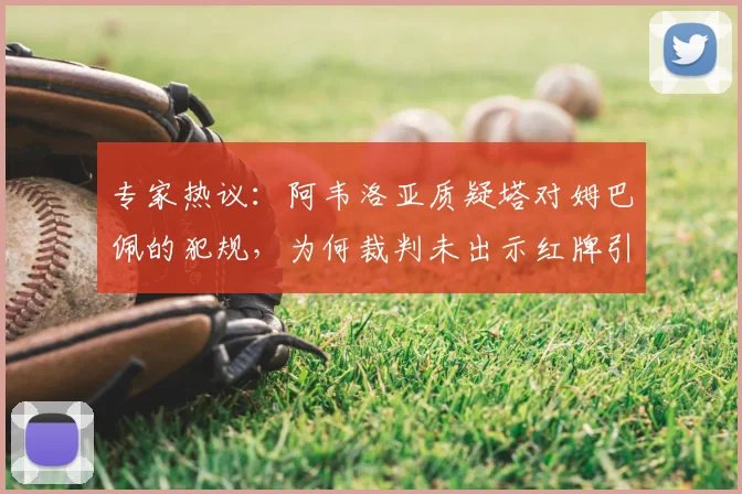 专家热议：阿韦洛亚质疑塔对姆巴佩的犯规，为何裁判未出示红牌引争议