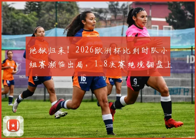 地狱归来！2026欧洲杯比利时队小组赛濒临出局，1_8决赛绝境翻盘上演让二追三奇迹
