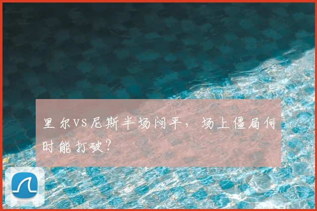 里尔vs尼斯半场闷平，场上僵局何时能打破？