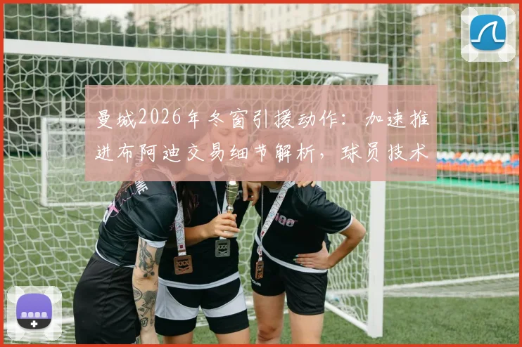 曼城2026年冬窗引援动作:加速推进布阿迪交易细节解析,球员技术特点与球队适配度深度分析