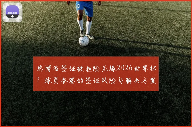 恩博洛签证被拒险无缘2026世界杯？球员参赛的签证风险与解决方案全解析