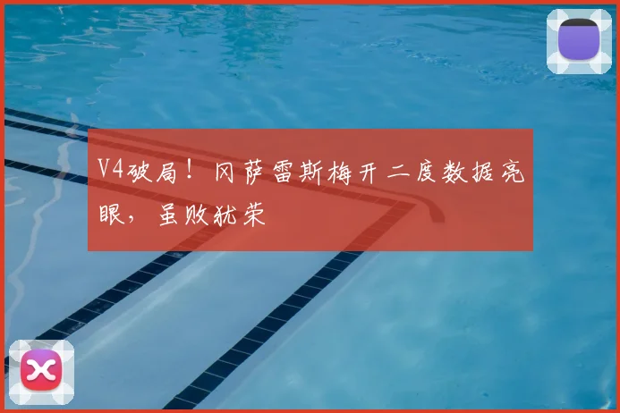 V4破局！冈萨雷斯梅开二度数据亮眼，虽败犹荣