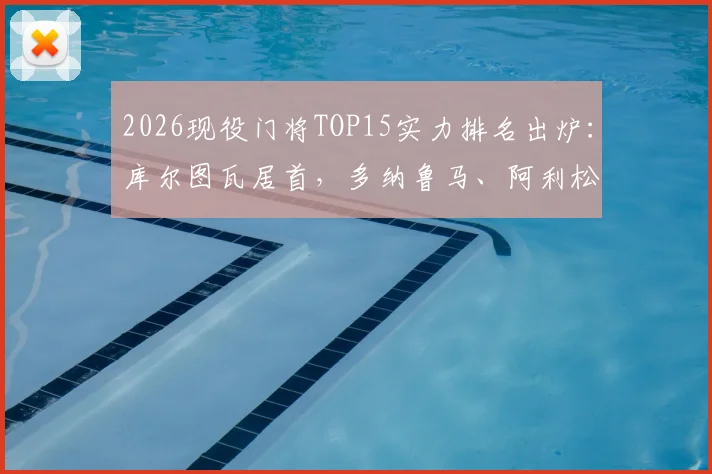 2026现役门将TOP15实力排名出炉：库尔图瓦居首，多纳鲁马、阿利松紧随其后，附完整榜单及入选理由分析