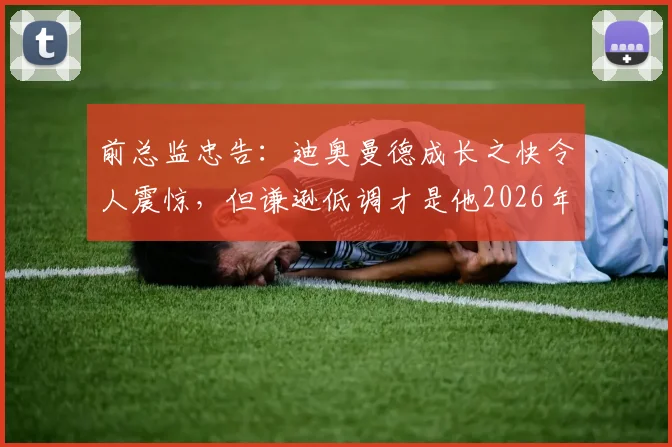 前总监忠告：迪奥曼德成长之快令人震惊，但谦逊低调才是他2026年通往顶级的关键