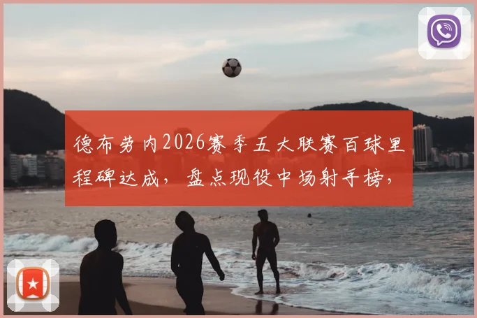 德布劳内2026赛季五大联赛百球里程碑达成，盘点现役中场射手榜，罗伊斯领跑谁紧随其后？