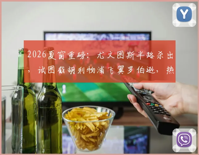 2026夏窗重磅：尤文图斯半路杀出，试图截胡利物浦飞翼罗伯逊，热刺口头协议遇挑战，最新转会动态与深度分析