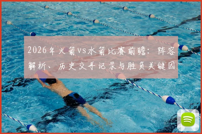 2026年火箭vs水箭比赛前瞻：阵容解析、历史交手记录与胜负关键因素深度解读