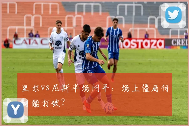 里尔vs尼斯半场闷平，场上僵局何时能打破？
