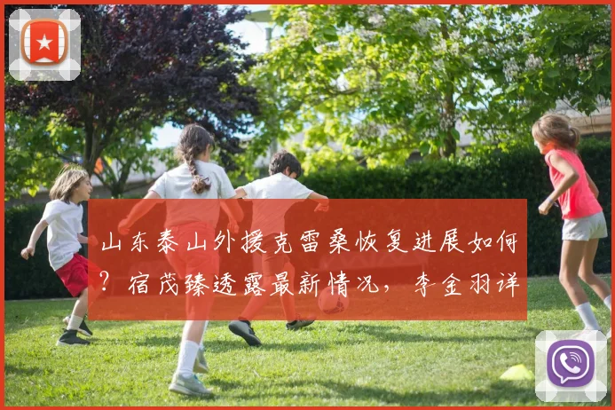山东泰山外援克雷桑恢复进展如何？宿茂臻透露最新情况，李金羽详解辽宁铁人建队思路与2026赛季基础