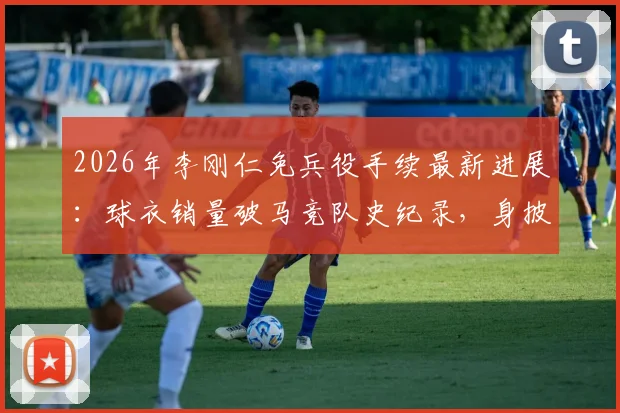 2026年李刚仁免兵役手续最新进展：球衣销量破马竞队史纪录，身披几号战袍引关注