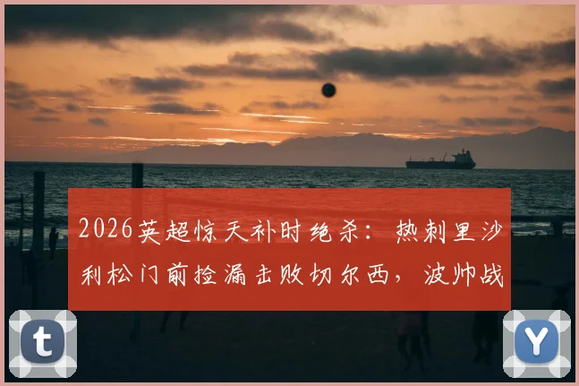 2026英超惊天补时绝杀：热刺里沙利松门前捡漏击败切尔西，波帅战术复盘解析