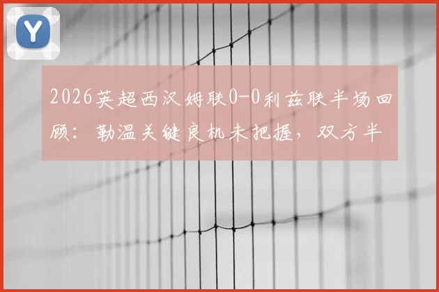 2026英超西汉姆联0-0利兹联半场回顾：勒温关键良机未把握，双方半场数据与战术解析