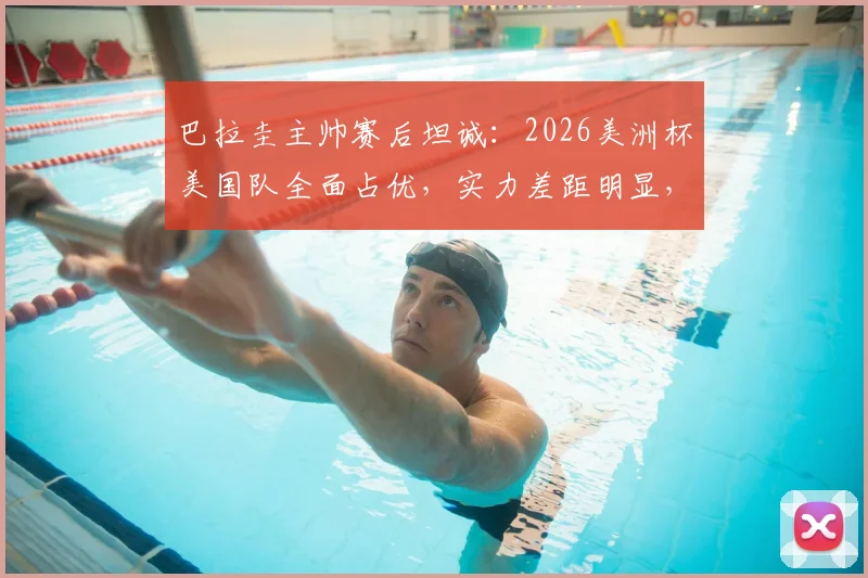 巴拉圭主帅赛后坦诚:2026美洲杯美国队全面占优,实力差距明显,单凭斗志难取胜