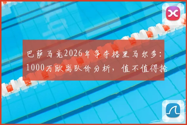 巴萨马竞2026年争夺格里马尔多：1000万欧离队价分析，值不值得抢？
