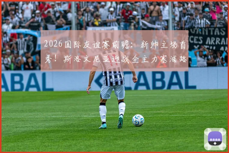 2026国际友谊赛前瞻：新帅主场首秀！斯洛文尼亚迎战全主力塞浦路斯关键看点解析