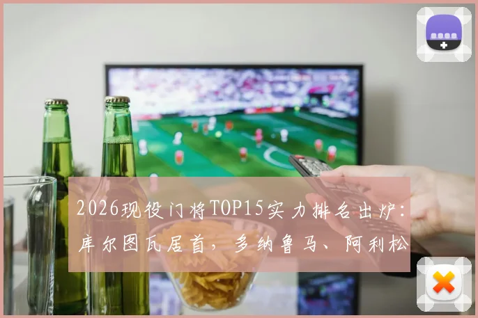 2026现役门将TOP15实力排名出炉:库尔图瓦居首,多纳鲁马、阿利松紧随其后,附完整榜单及入选理由分析