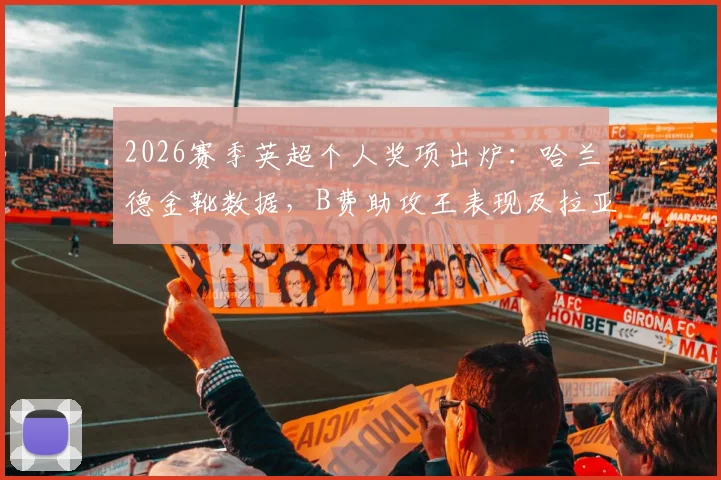 2026赛季英超个人奖项出炉：哈兰德金靴数据，B费助攻王表现及拉亚金手套扑救统计一览