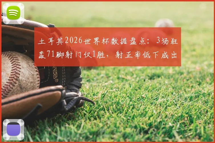 土耳其2026世界杯数据盘点：3场狂轰71脚射门仅1胜，射正率低下成出局主因