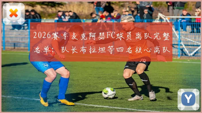 2026赛季麦克阿瑟FC球员离队完整名单：队长布拉坦等四名核心离队，球队阵容调整与新援前瞻