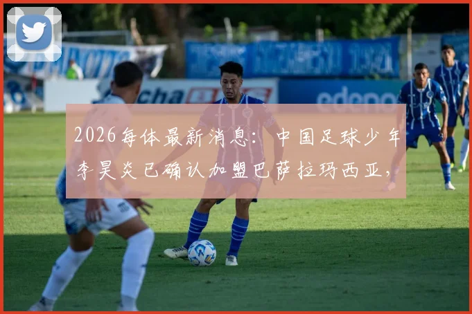 2026每体最新消息：中国足球少年李昊炎已确认加盟巴萨拉玛西亚，闪电速度是其最大标签