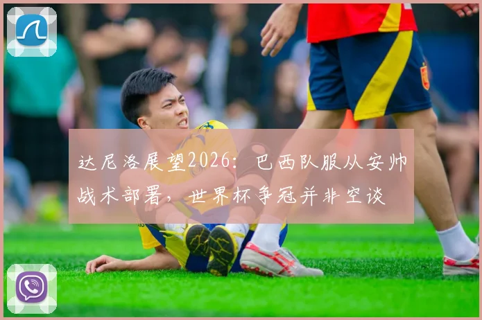达尼洛展望2026：巴西队服从安帅战术部署，世界杯争冠并非空谈