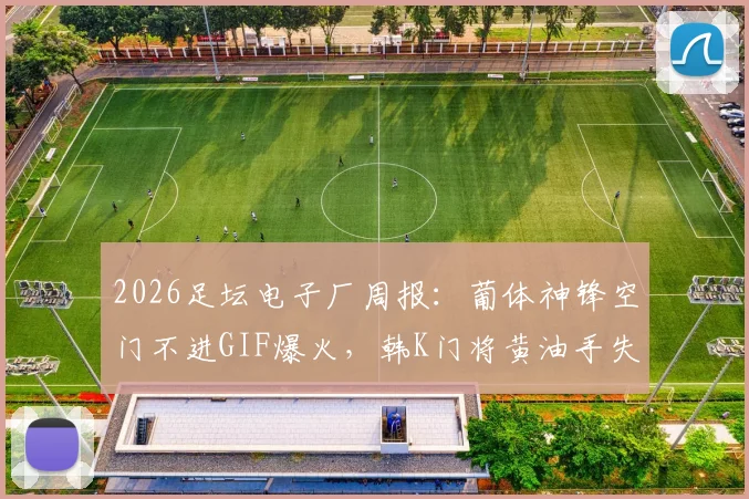 2026足坛电子厂周报：葡体神锋空门不进GIF爆火，韩K门将黄油手失误合集引热议